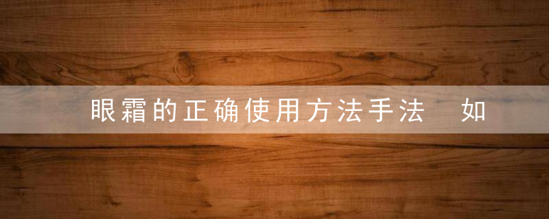 眼霜的正确使用方法手法 如何使用眼霜